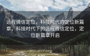远程微信定位，科技时代的定位新篇章，科技时代下的远程微信定位，定位新篇章开启