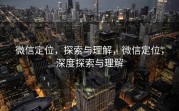 微信定位，探索与理解，微信定位，深度探索与理解