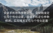 安卓手机修改参数定位，实现精准定位与个性化设置，安卓手机定位参数修改，实现精准定位与个性化配置