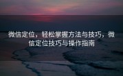 微信定位，轻松掌握方法与技巧，微信定位技巧与操作指南