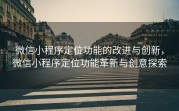 微信小程序定位功能的改进与创新，微信小程序定位功能革新与创意探索