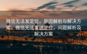 微信无法发定位，原因解析与解决方案，微信无法发送定位，问题解析及解决方案