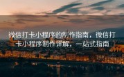 微信打卡小程序的制作指南，微信打卡小程序制作详解，一站式指南