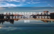 安卓全系统修改手机定位，探索与解析，安卓系统定位修改，深度探索与解析