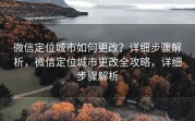 微信定位城市如何更改？详细步骤解析，微信定位城市更改全攻略，详细步骤解析