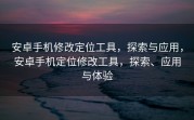 安卓手机修改定位工具，探索与应用，安卓手机定位修改工具，探索、应用与体验