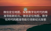 微信定位地图，探索数字化时代的精准导航新纪元，微信定位地图，数字化时代的精准导航引领新纪元探索