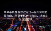 苹果手机免费修改定位—轻松实现位置自由，苹果手机定位自由，轻松实现位置修改