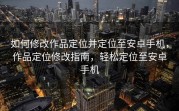 如何修改作品定位并定位至安卓手机，作品定位修改指南，轻松定位至安卓手机