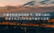 苹果手机定位修改插件，探索与解析，苹果手机定位修改插件解析与探索