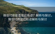 微信付款能否定位轨迹？解析与探讨，微信付款定位轨迹解析与探讨