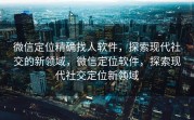 微信定位精确找人软件，探索现代社交的新领域，微信定位软件，探索现代社交定位新领域