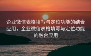 企业微信表格填写与定位功能的结合应用，企业微信表格填写与定位功能的融合应用
