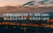 免费微信虚拟定位软件,探索与解析,微信虚拟定位软件,免费探索与解析