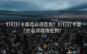钉钉打卡是否必须签到？钉钉打卡是否必须现场签到？