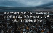 微信定位软件免费下载,探索位置信息的便捷工具,微信定位软件,免费下载,轻松探索位置信息