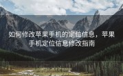 如何修改苹果手机的定位信息，苹果手机定位信息修改指南