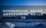 安卓手机修改定位功能，探索与应用，安卓手机定位功能修改，探索与应用之旅