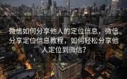 微信如何分享他人的定位信息，微信分享定位信息教程，如何轻松分享他人定位到微信？