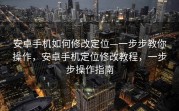 安卓手机如何修改定位—一步步教你操作，安卓手机定位修改教程，一步步操作指南