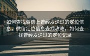 如何查找微信上曾经发送过的定位信息，微信定位信息查找攻略，如何查找曾经发送过的定位记录