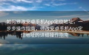 如何修改安卓手机App定位地址，一步步操作指南，修改安卓手机App定位地址的详细操作指南
