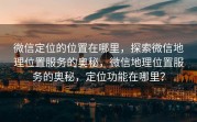 微信定位的位置在哪里,探索微信地理位置服务的奥秘,微信地理位置服务的奥秘,定位功能在哪里?