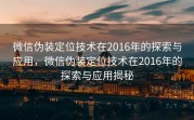 微信伪装定位技术在2016年的探索与应用，微信伪装定位技术在2016年的探索与应用揭秘