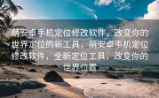 萌安卓手机定位修改软件，改变你的世界定位的新工具，萌安卓手机定位修改软件，全新定位工具，改变你的世界位置