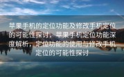 苹果手机的定位功能及修改手机定位的可能性探讨，苹果手机定位功能深度解析，定位功能的使用与修改手机定位的可能性探讨