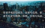 安卓手机定位修改，探索与应用，安卓手机定位修改，探索、应用与实战