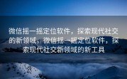 微信摇一摇定位软件,探索现代社交的新领域,微信摇一摇定位软件,探索现代社交新领域的新工具