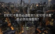 钉钉打卡是否必须签到？钉钉打卡是否必须现场签到？