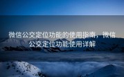 微信公交定位功能的使用指南，微信公交定位功能使用详解