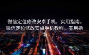 微信定位修改安卓手机，实用指南，微信定位修改安卓手机教程，实用指南