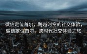 微信定位首尔，跨越时空的社交体验，微信定位首尔，跨时代社交体验之旅