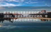 安卓系统实现苹果手机定位修改的方法探讨，安卓系统实现定位修改，苹果手机定位修改方法探讨