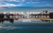 微信模拟定位器，技术背后的隐私挑战，微信模拟定位器的技术与隐私挑战探究