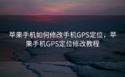 苹果手机如何修改手机GPS定位，苹果手机GPS定位修改教程