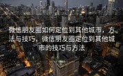 微信朋友圈如何定位到其他城市，方法与技巧，微信朋友圈定位到其他城市的技巧与方法