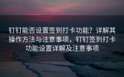 钉钉能否设置签到打卡功能？详解其操作方法与注意事项，钉钉签到打卡功能设置详解及注意事项