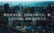 微信定位功能,加好友的新方式,微信定位功能,创新加好友方式