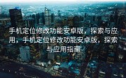 手机定位修改功能安卓版，探索与应用，手机定位修改功能安卓版，探索与应用指南