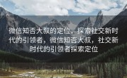 微信知否大叔的定位，探索社交新时代的引领者，微信知否大叔，社交新时代的引领者探索定位