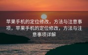 苹果手机的定位修改，方法与注意事项，苹果手机的定位修改，方法与注意事项详解
