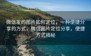 微信发的图片如何定位，一种便捷分享的方式，微信图片定位分享，便捷方式揭秘