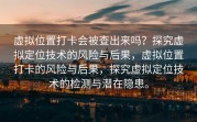 虚拟位置打卡会被查出来吗？探究虚拟定位技术的风险与后果，虚拟位置打卡的风险与后果，探究虚拟定位技术的检测与潜在隐患。