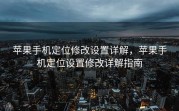 苹果手机定位修改设置详解，苹果手机定位设置修改详解指南