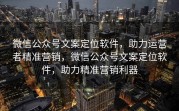 微信公众号文案定位软件，助力运营者精准营销，微信公众号文案定位软件，助力精准营销利器