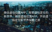 微信虚拟位置APP，探索虚拟定位的新世界，微信虚拟位置APP，开启虚拟定位新世界探索之旅